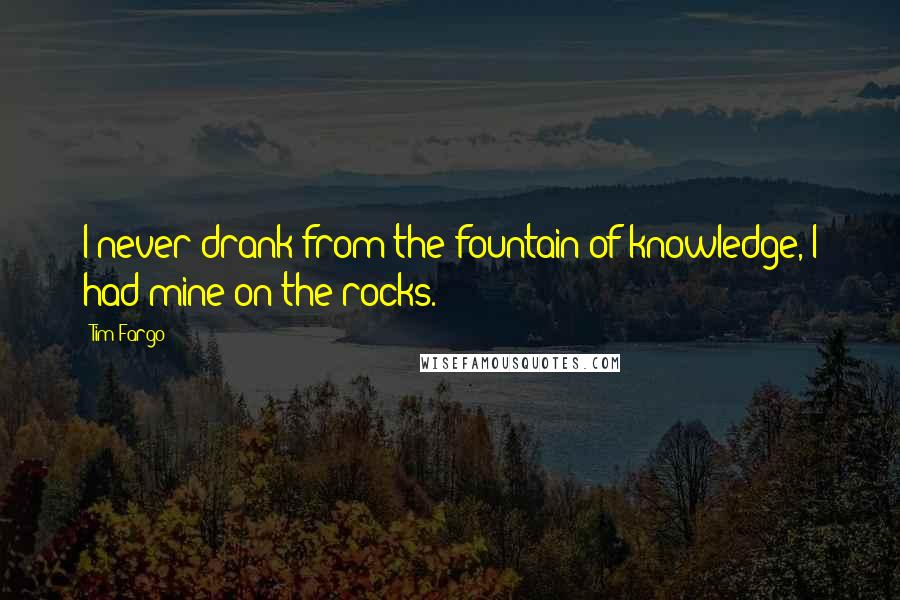 Tim Fargo Quotes: I never drank from the fountain of knowledge, I had mine on the rocks.
