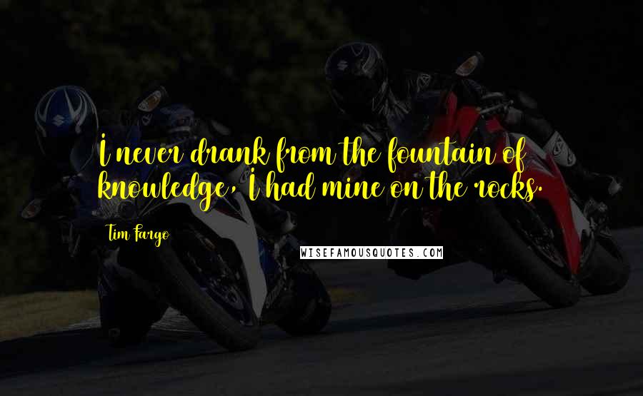 Tim Fargo Quotes: I never drank from the fountain of knowledge, I had mine on the rocks.