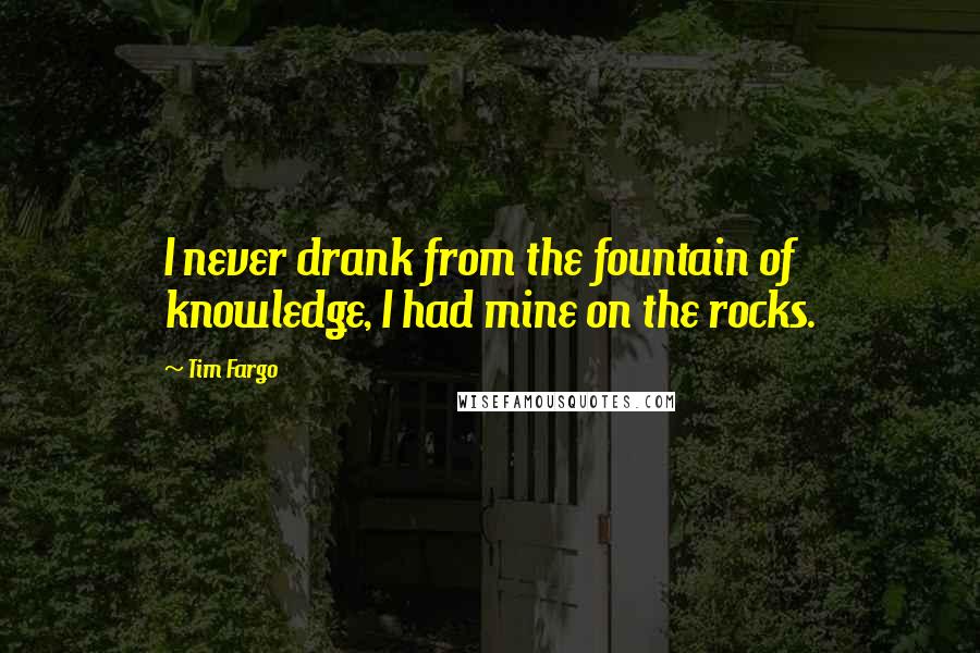 Tim Fargo Quotes: I never drank from the fountain of knowledge, I had mine on the rocks.
