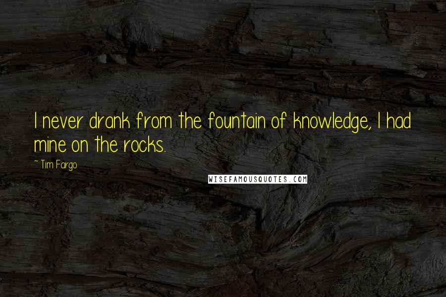 Tim Fargo Quotes: I never drank from the fountain of knowledge, I had mine on the rocks.