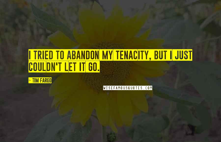 Tim Fargo Quotes: I tried to abandon my tenacity, but I just couldn't let it go.