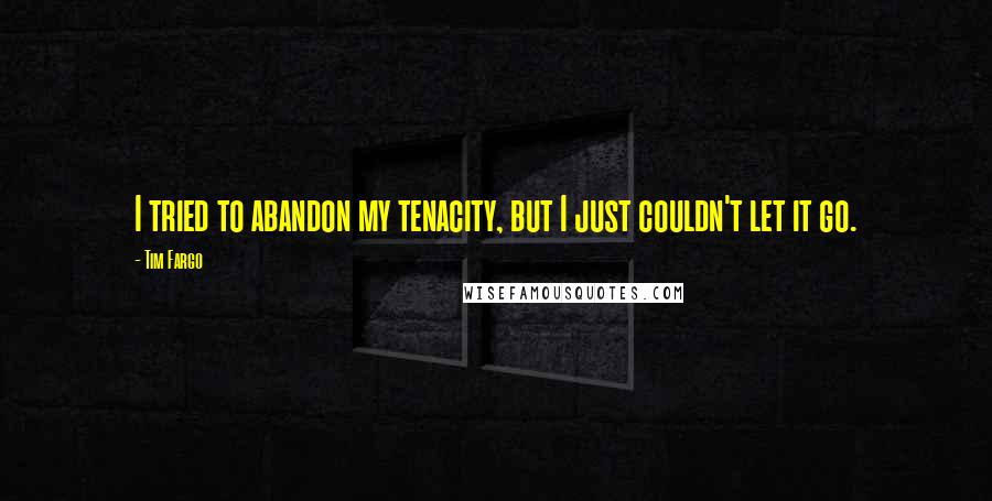 Tim Fargo Quotes: I tried to abandon my tenacity, but I just couldn't let it go.