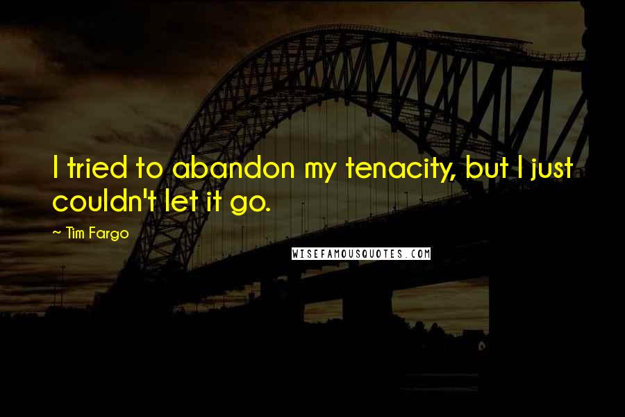 Tim Fargo Quotes: I tried to abandon my tenacity, but I just couldn't let it go.