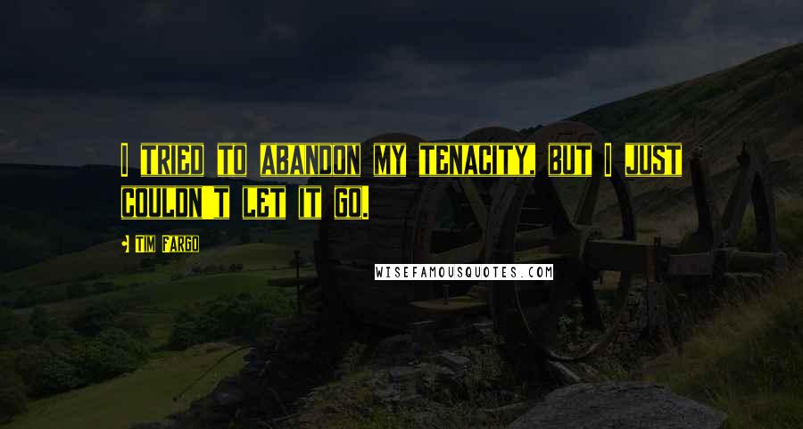 Tim Fargo Quotes: I tried to abandon my tenacity, but I just couldn't let it go.