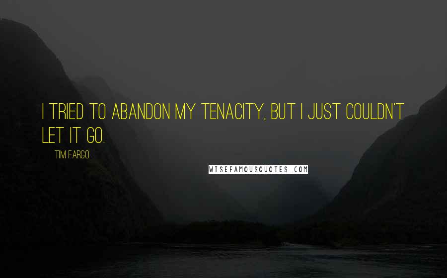 Tim Fargo Quotes: I tried to abandon my tenacity, but I just couldn't let it go.