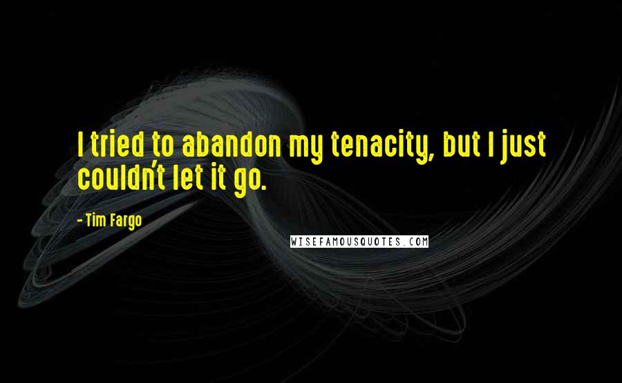 Tim Fargo Quotes: I tried to abandon my tenacity, but I just couldn't let it go.