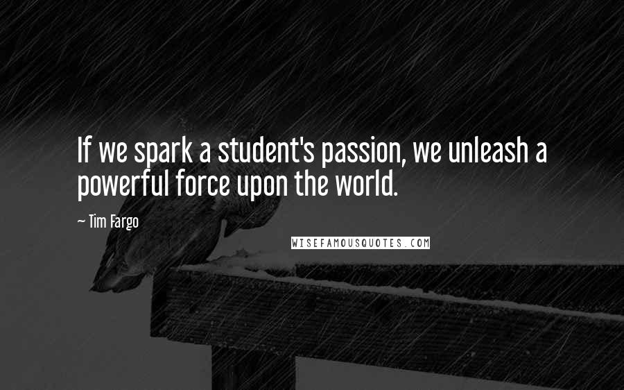 Tim Fargo Quotes: If we spark a student's passion, we unleash a powerful force upon the world.