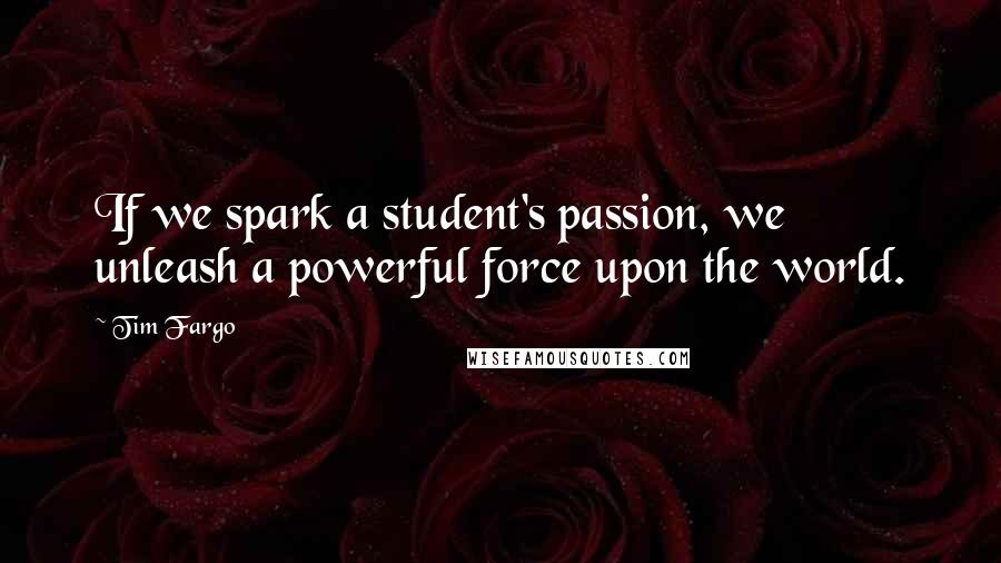 Tim Fargo Quotes: If we spark a student's passion, we unleash a powerful force upon the world.