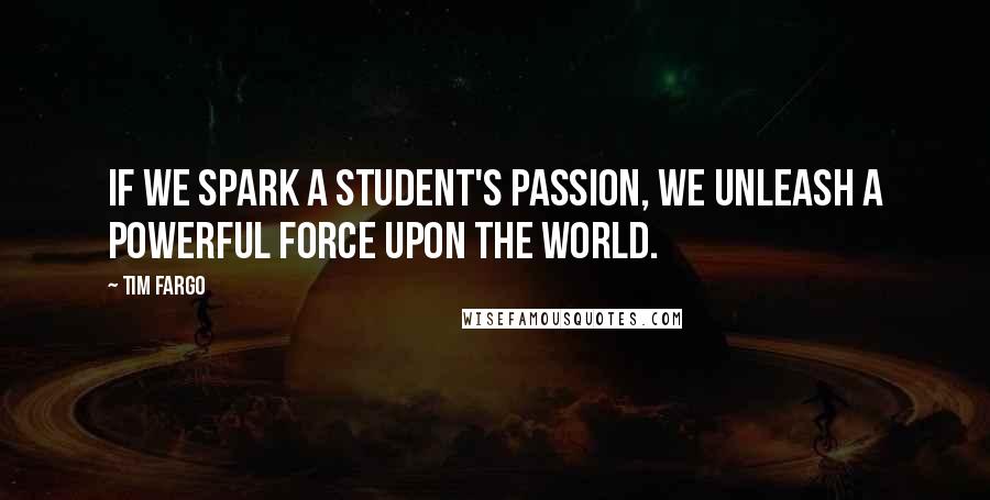 Tim Fargo Quotes: If we spark a student's passion, we unleash a powerful force upon the world.