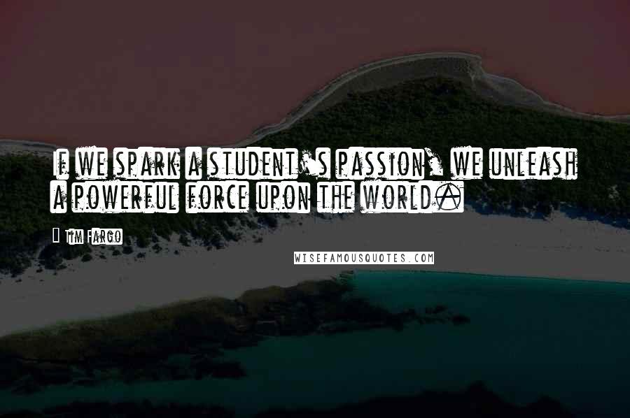 Tim Fargo Quotes: If we spark a student's passion, we unleash a powerful force upon the world.