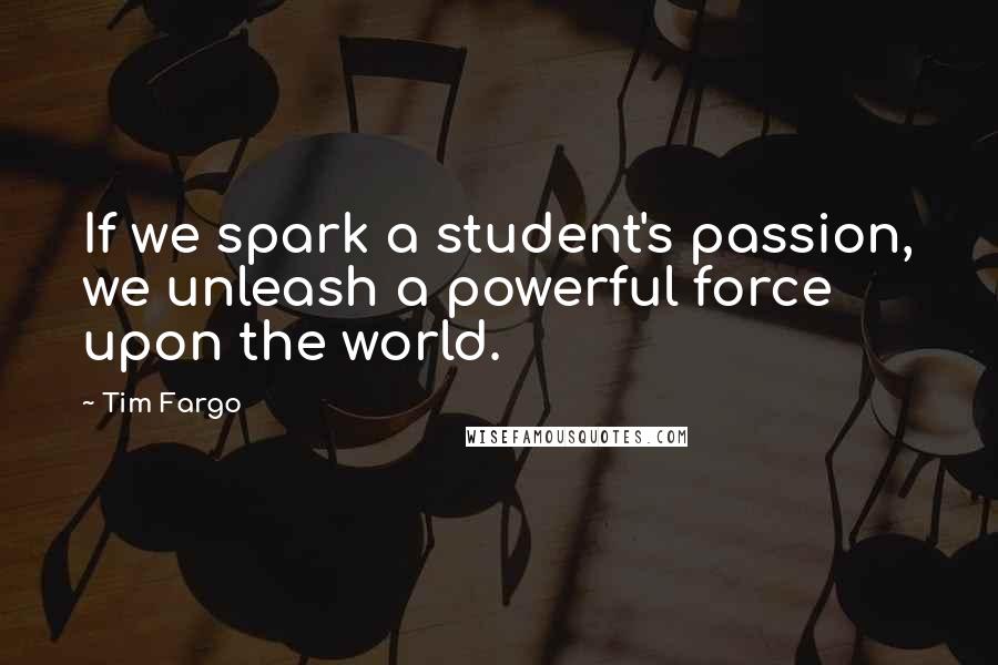 Tim Fargo Quotes: If we spark a student's passion, we unleash a powerful force upon the world.