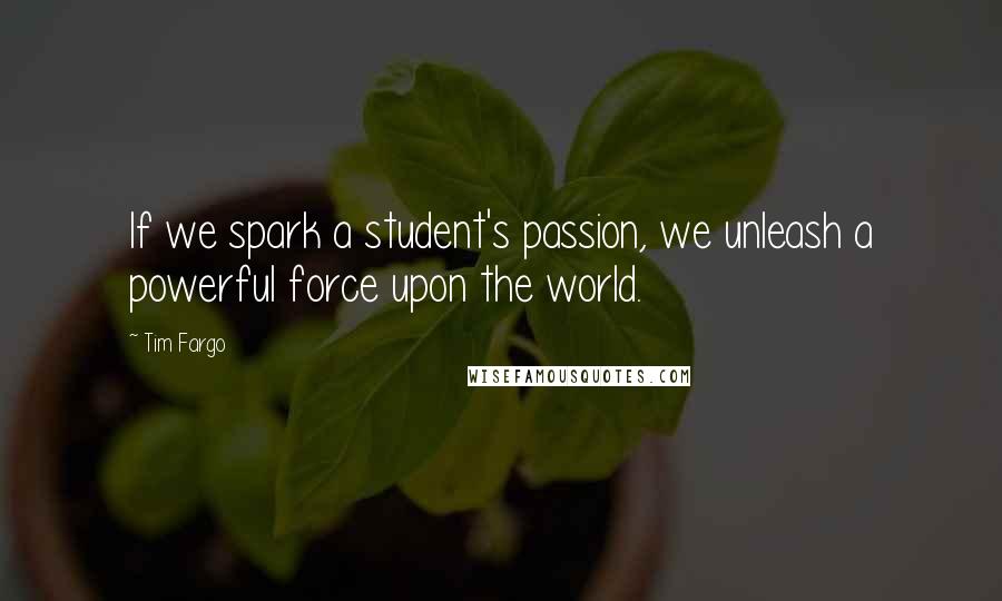 Tim Fargo Quotes: If we spark a student's passion, we unleash a powerful force upon the world.