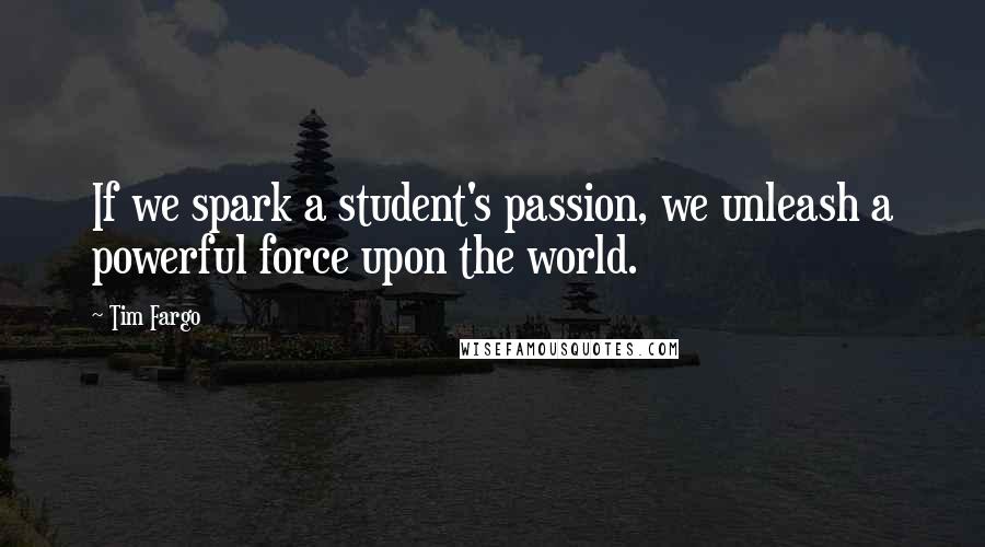 Tim Fargo Quotes: If we spark a student's passion, we unleash a powerful force upon the world.