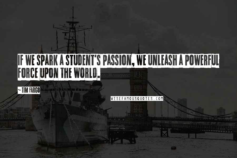 Tim Fargo Quotes: If we spark a student's passion, we unleash a powerful force upon the world.