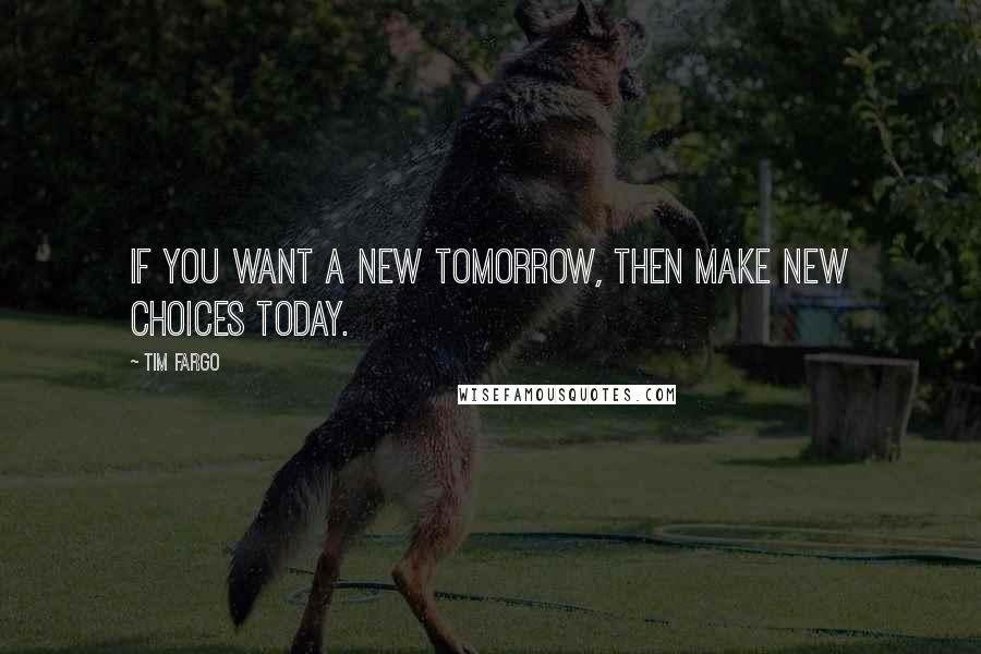 Tim Fargo Quotes: If you want a new tomorrow, then make new choices today.