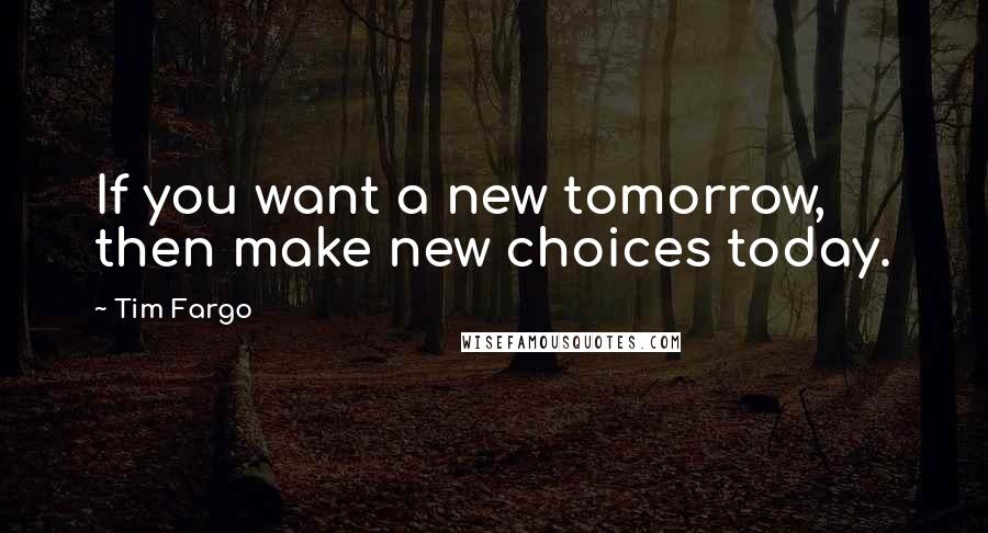 Tim Fargo Quotes: If you want a new tomorrow, then make new choices today.