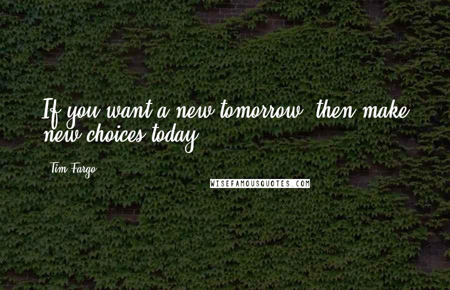 Tim Fargo Quotes: If you want a new tomorrow, then make new choices today.