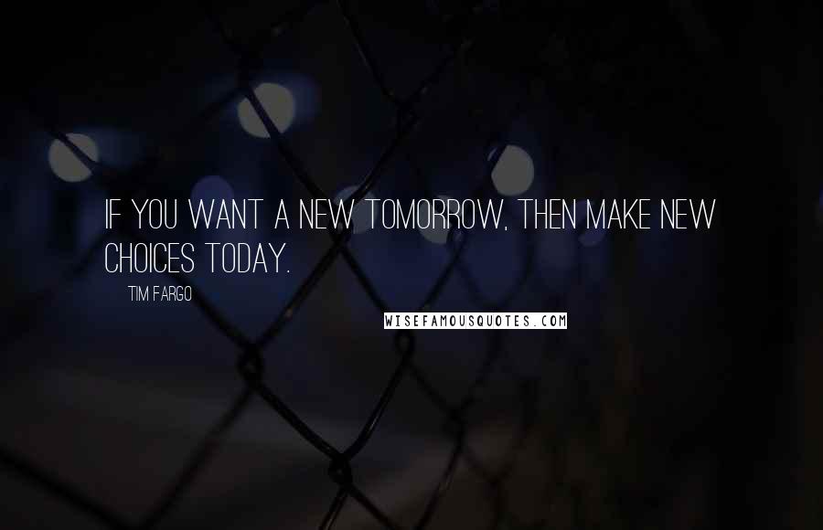 Tim Fargo Quotes: If you want a new tomorrow, then make new choices today.