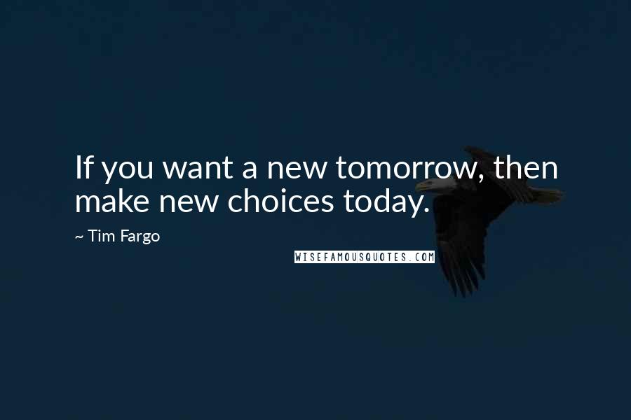 Tim Fargo Quotes: If you want a new tomorrow, then make new choices today.