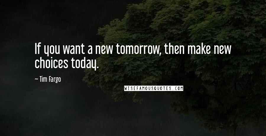 Tim Fargo Quotes: If you want a new tomorrow, then make new choices today.