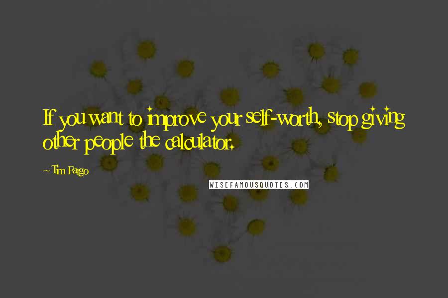 Tim Fargo Quotes: If you want to improve your self-worth, stop giving other people the calculator.