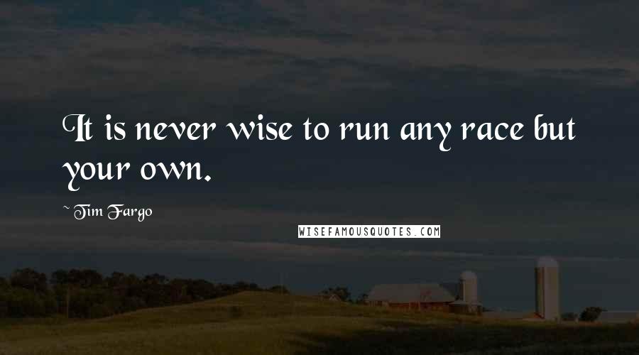 Tim Fargo Quotes: It is never wise to run any race but your own.