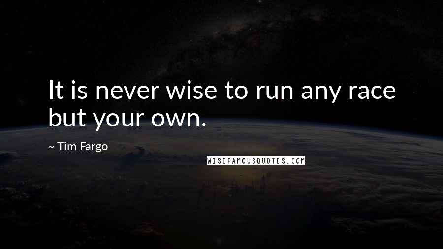 Tim Fargo Quotes: It is never wise to run any race but your own.