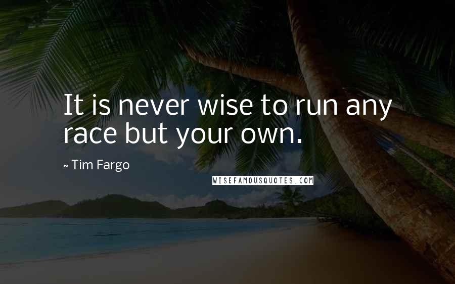 Tim Fargo Quotes: It is never wise to run any race but your own.