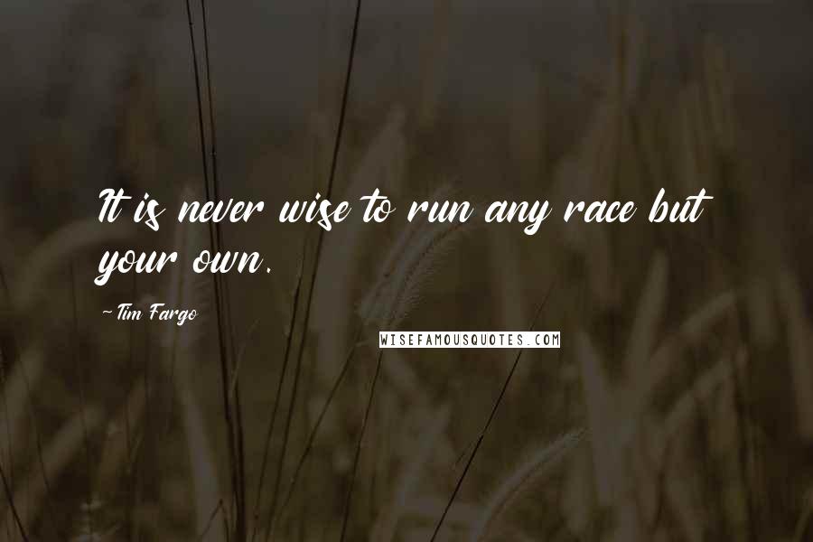 Tim Fargo Quotes: It is never wise to run any race but your own.