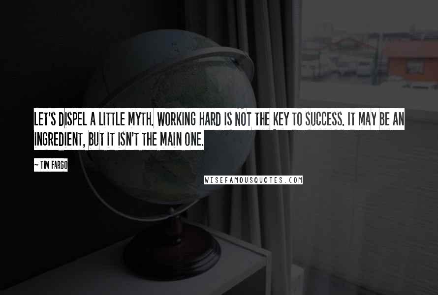 Tim Fargo Quotes: Let's dispel a little myth. Working hard is NOT the key to success. It may be an ingredient, but it isn't the main one.