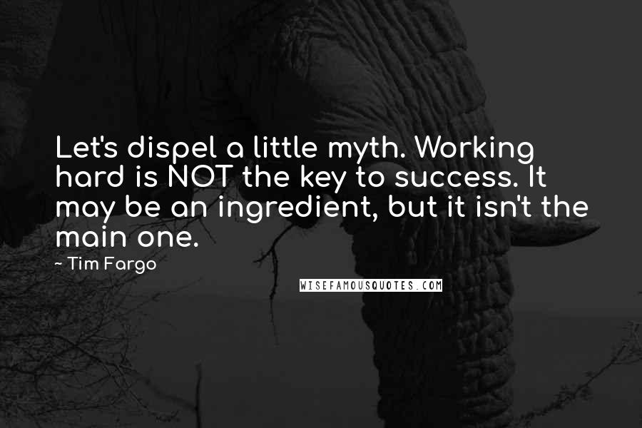 Tim Fargo Quotes: Let's dispel a little myth. Working hard is NOT the key to success. It may be an ingredient, but it isn't the main one.