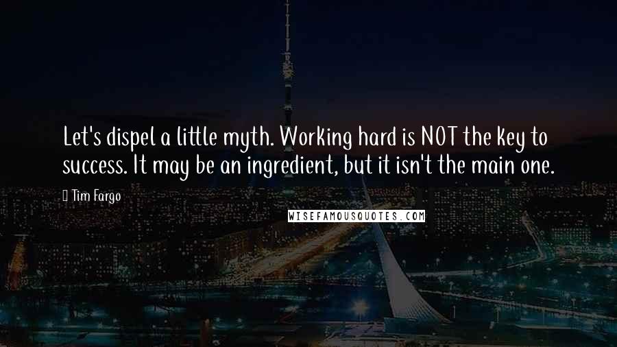 Tim Fargo Quotes: Let's dispel a little myth. Working hard is NOT the key to success. It may be an ingredient, but it isn't the main one.