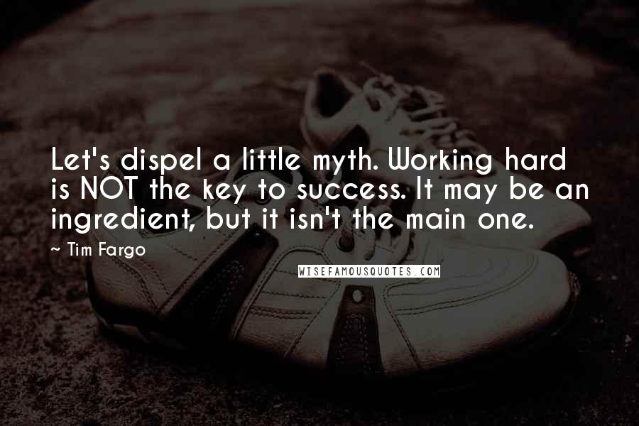 Tim Fargo Quotes: Let's dispel a little myth. Working hard is NOT the key to success. It may be an ingredient, but it isn't the main one.