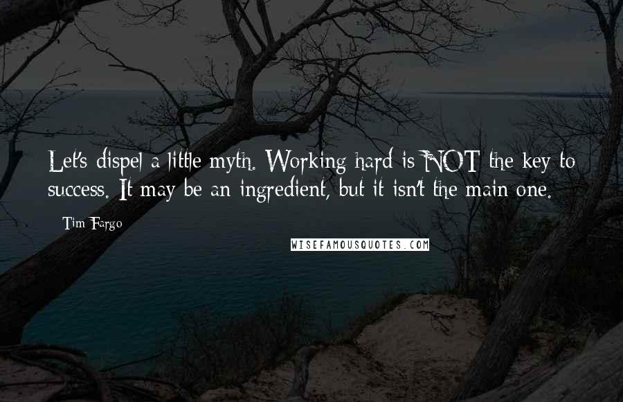 Tim Fargo Quotes: Let's dispel a little myth. Working hard is NOT the key to success. It may be an ingredient, but it isn't the main one.