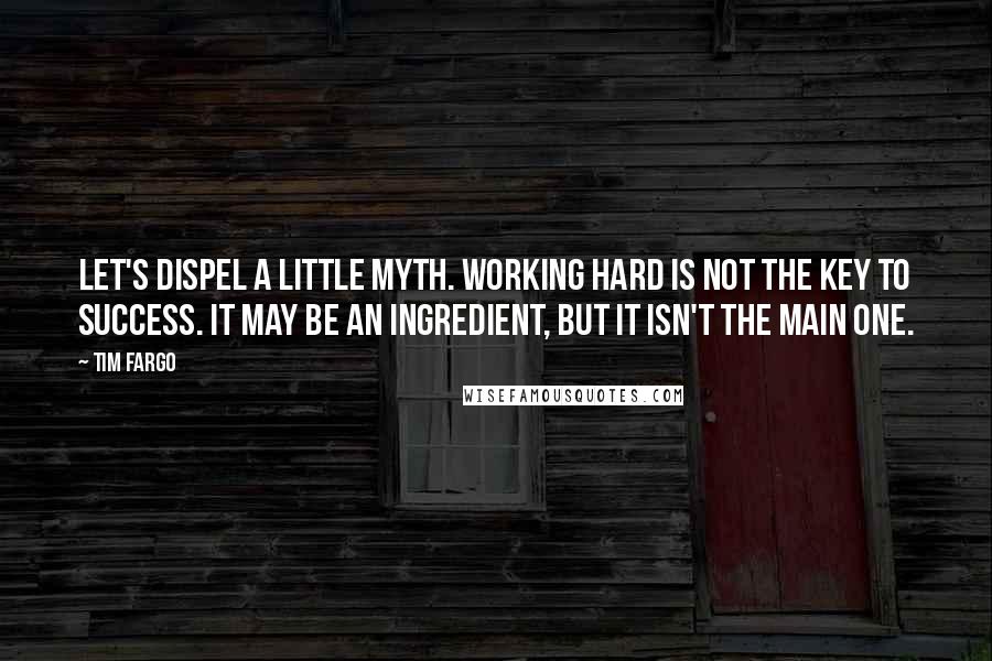 Tim Fargo Quotes: Let's dispel a little myth. Working hard is NOT the key to success. It may be an ingredient, but it isn't the main one.