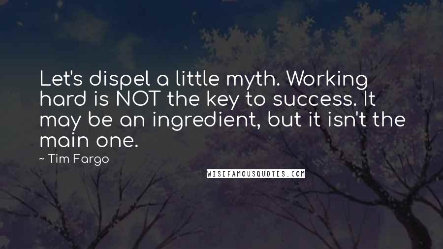 Tim Fargo Quotes: Let's dispel a little myth. Working hard is NOT the key to success. It may be an ingredient, but it isn't the main one.