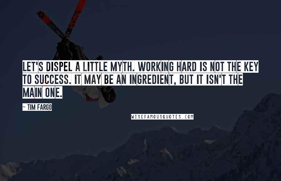 Tim Fargo Quotes: Let's dispel a little myth. Working hard is NOT the key to success. It may be an ingredient, but it isn't the main one.