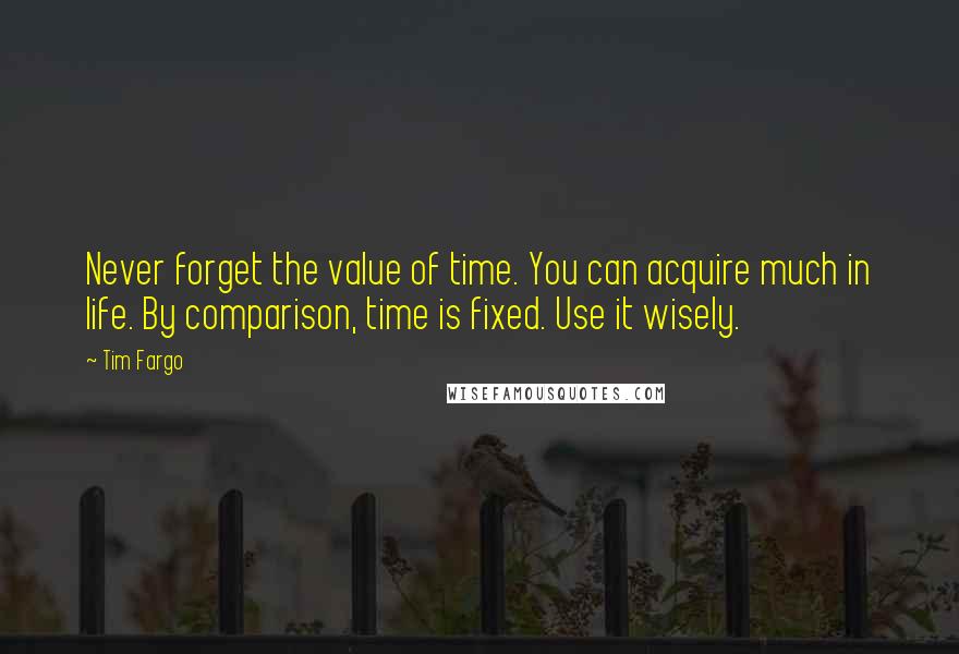 Tim Fargo Quotes: Never forget the value of time. You can acquire much in life. By comparison, time is fixed. Use it wisely.