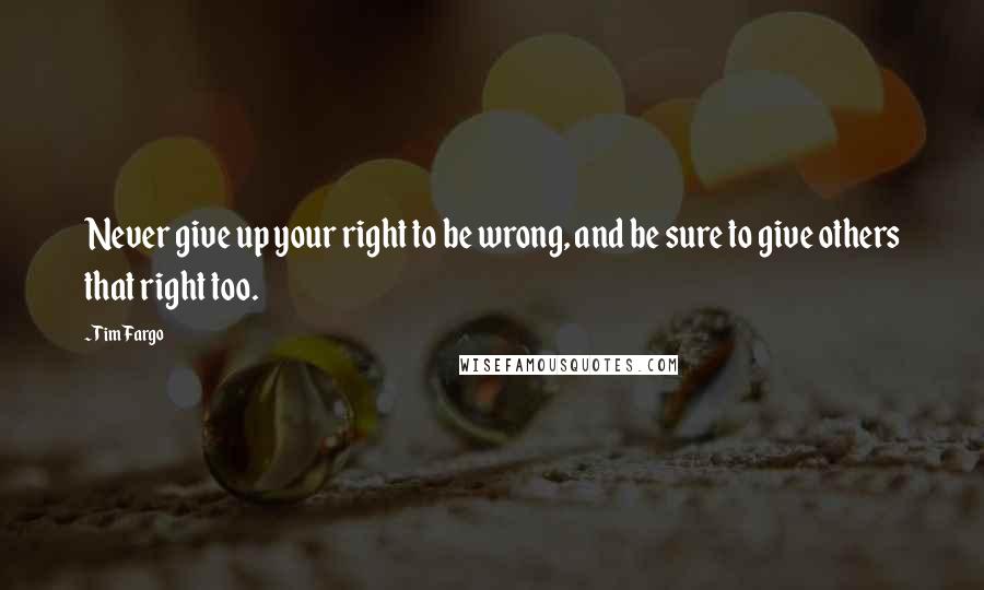 Tim Fargo Quotes: Never give up your right to be wrong, and be sure to give others that right too.