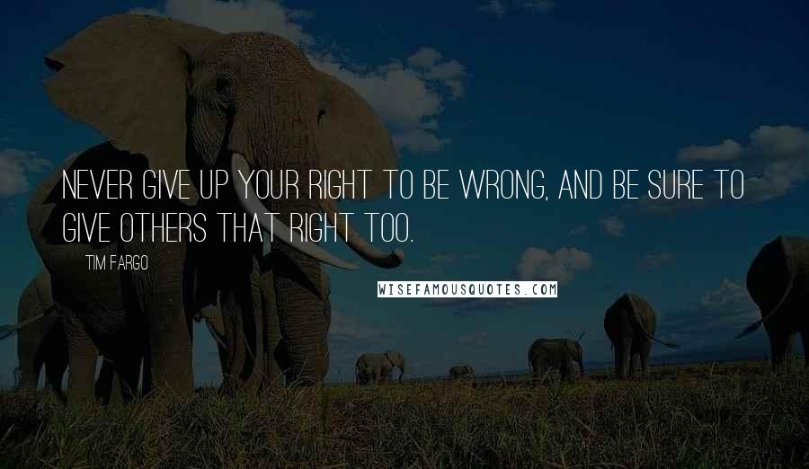 Tim Fargo Quotes: Never give up your right to be wrong, and be sure to give others that right too.
