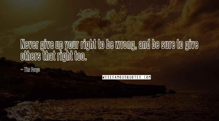 Tim Fargo Quotes: Never give up your right to be wrong, and be sure to give others that right too.