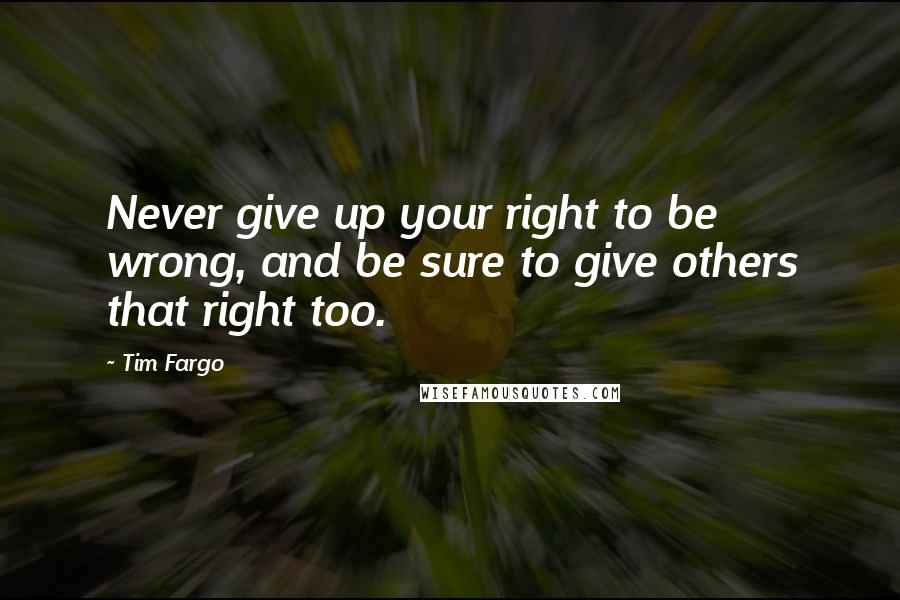 Tim Fargo Quotes: Never give up your right to be wrong, and be sure to give others that right too.