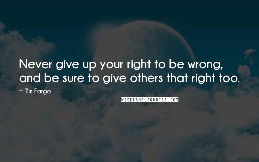 Tim Fargo Quotes: Never give up your right to be wrong, and be sure to give others that right too.