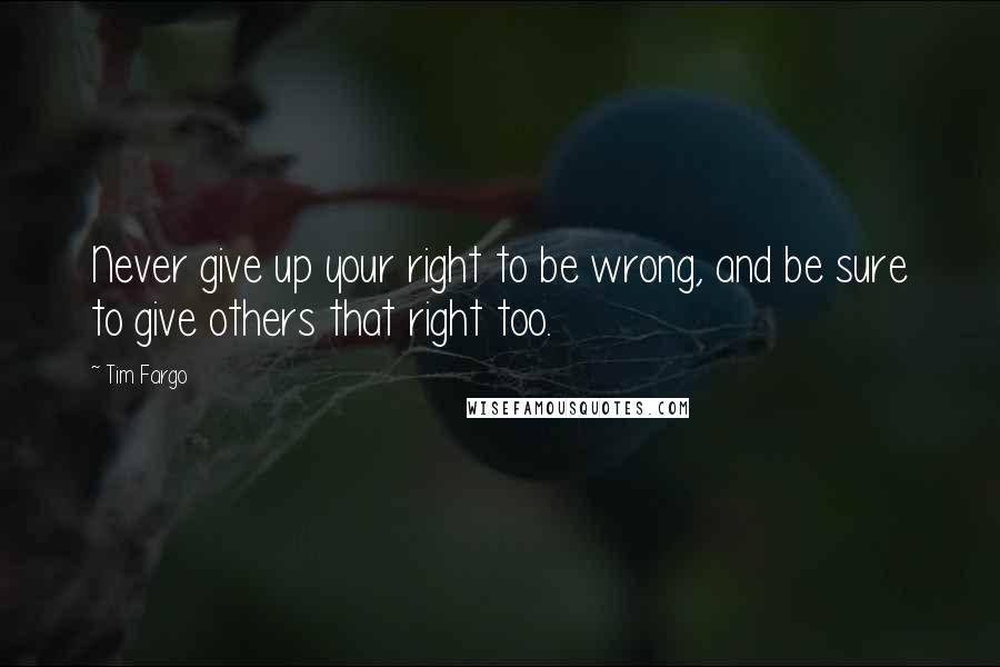 Tim Fargo Quotes: Never give up your right to be wrong, and be sure to give others that right too.