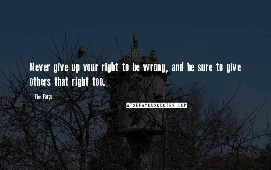 Tim Fargo Quotes: Never give up your right to be wrong, and be sure to give others that right too.