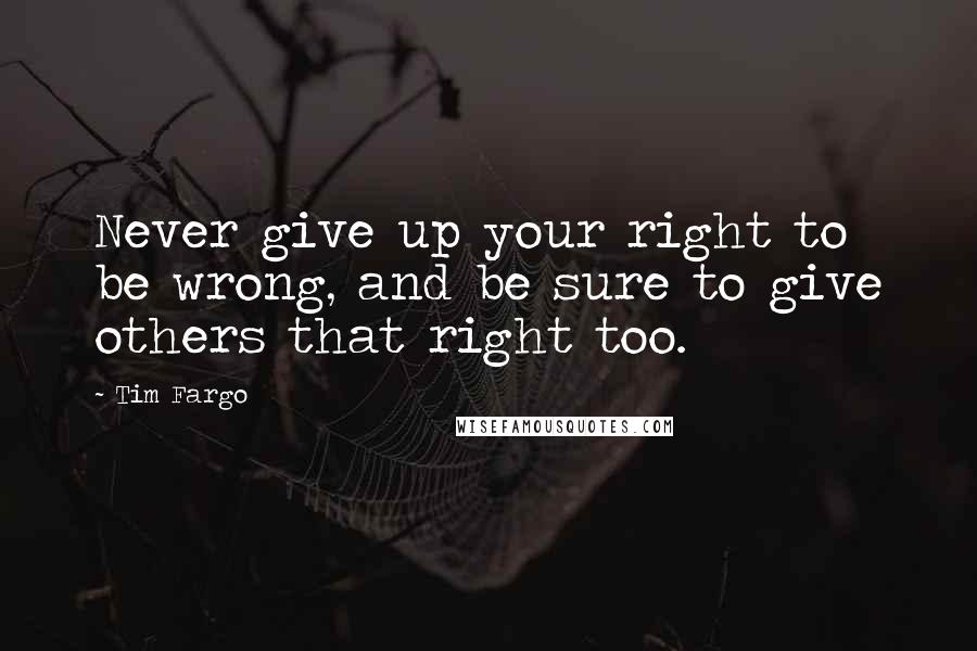 Tim Fargo Quotes: Never give up your right to be wrong, and be sure to give others that right too.