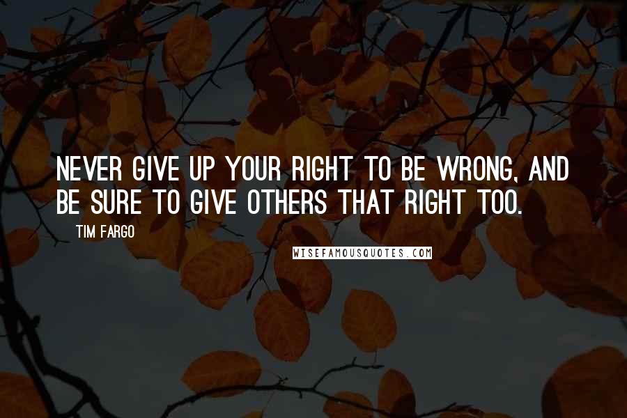 Tim Fargo Quotes: Never give up your right to be wrong, and be sure to give others that right too.