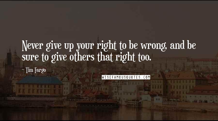 Tim Fargo Quotes: Never give up your right to be wrong, and be sure to give others that right too.