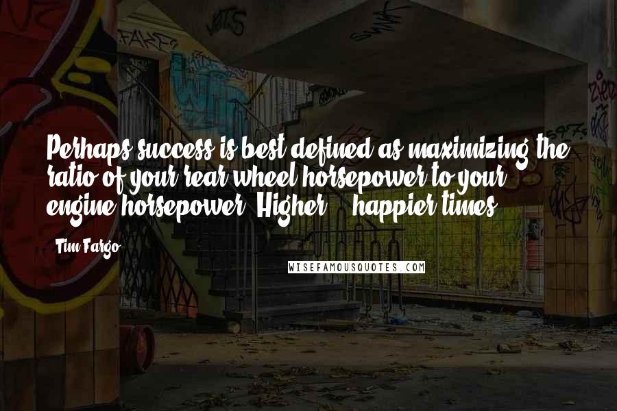Tim Fargo Quotes: Perhaps success is best defined as maximizing the ratio of your rear wheel horsepower to your engine horsepower. Higher %, happier times.