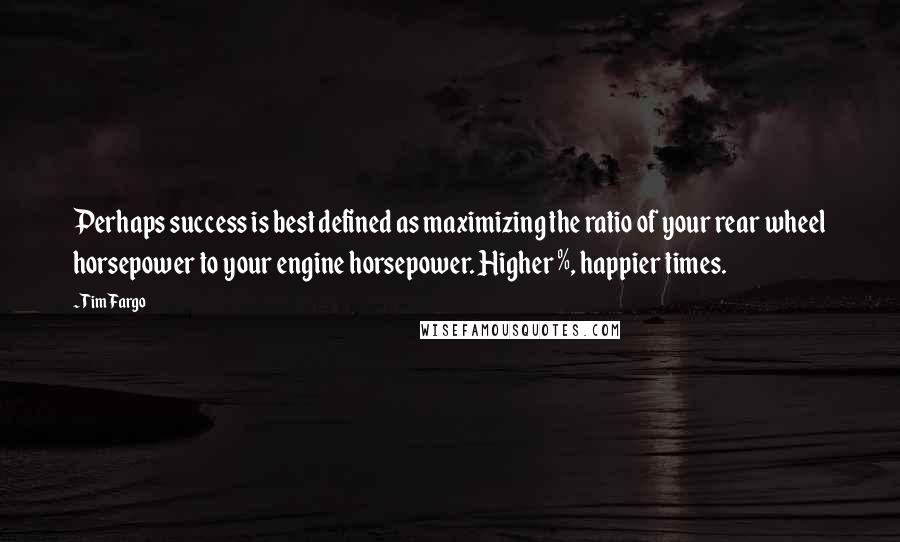 Tim Fargo Quotes: Perhaps success is best defined as maximizing the ratio of your rear wheel horsepower to your engine horsepower. Higher %, happier times.